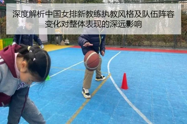 深度解析中国女排新教练执教风格及队伍阵容变化对整体表现的深远影响