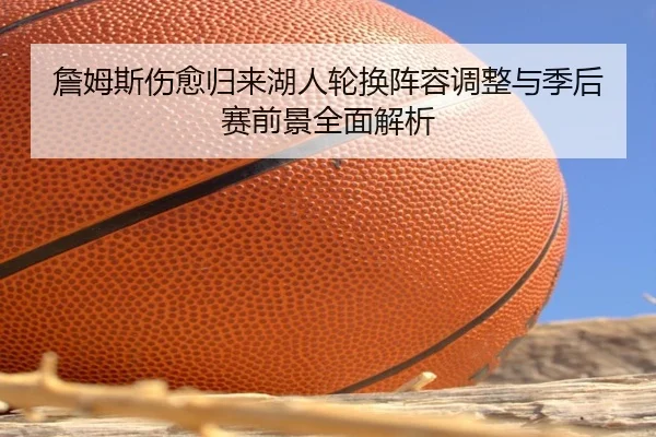 詹姆斯伤愈归来湖人轮换阵容调整与季后赛前景全面解析